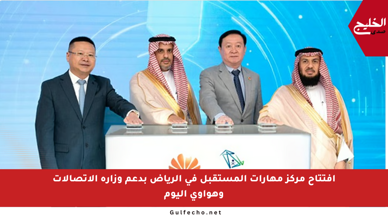 افتتاح مركز مهارات المستقبل في الرياض بدعم وزارة الاتصالات وهواوي اليوم